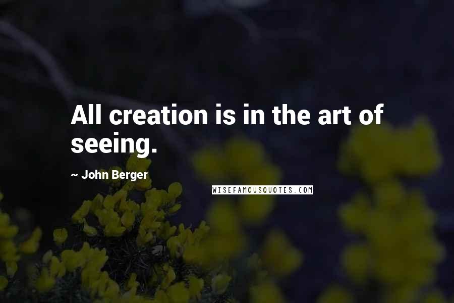 John Berger Quotes: All creation is in the art of seeing.