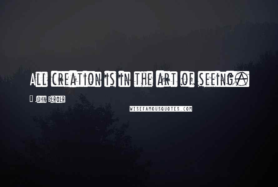 John Berger Quotes: All creation is in the art of seeing.