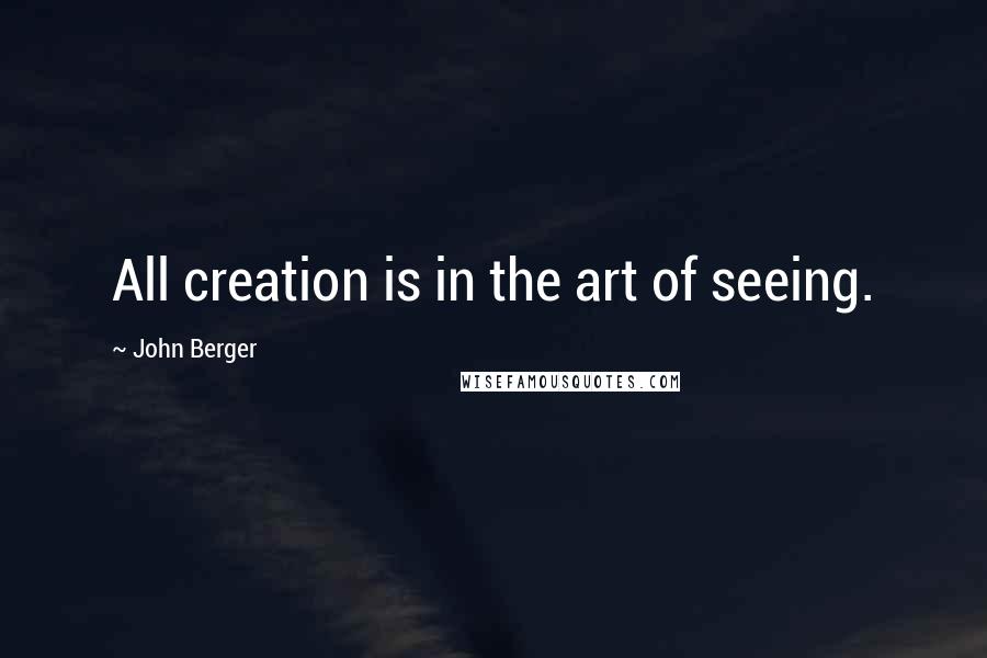 John Berger Quotes: All creation is in the art of seeing.