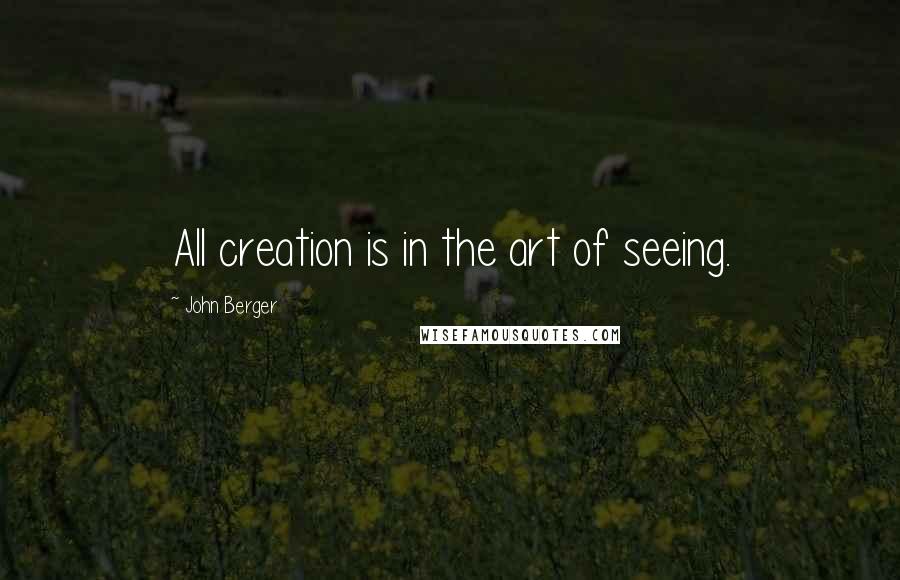 John Berger Quotes: All creation is in the art of seeing.