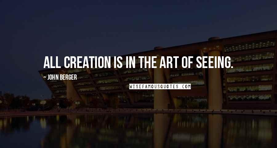 John Berger Quotes: All creation is in the art of seeing.