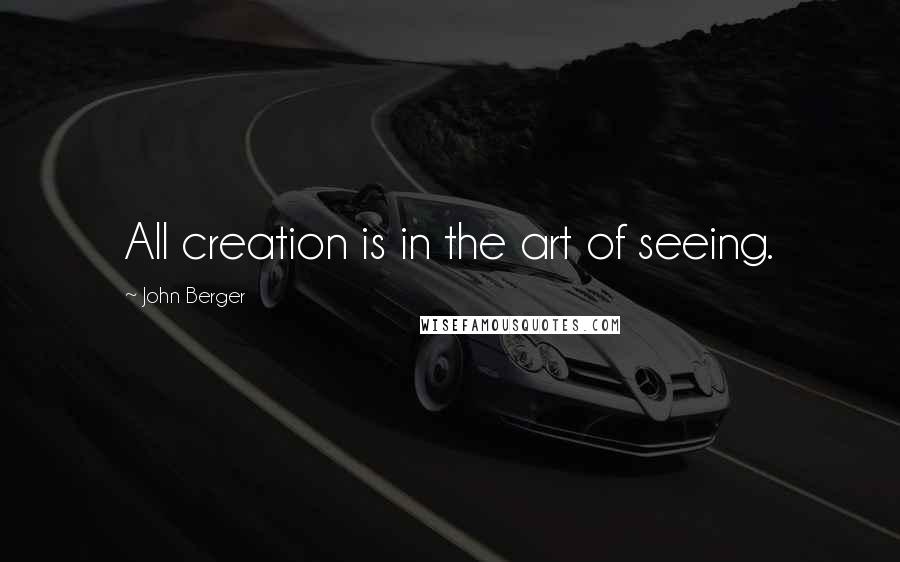 John Berger Quotes: All creation is in the art of seeing.