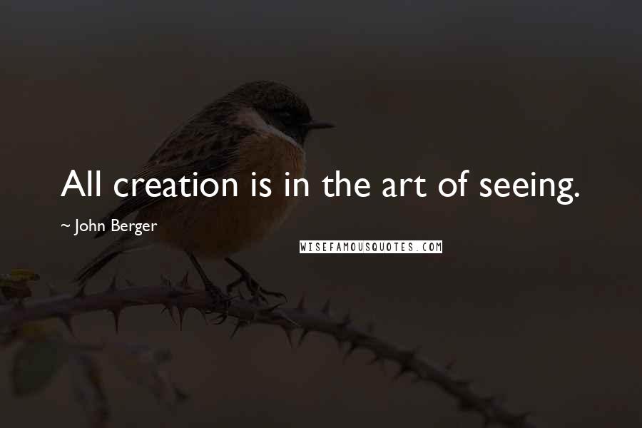 John Berger Quotes: All creation is in the art of seeing.