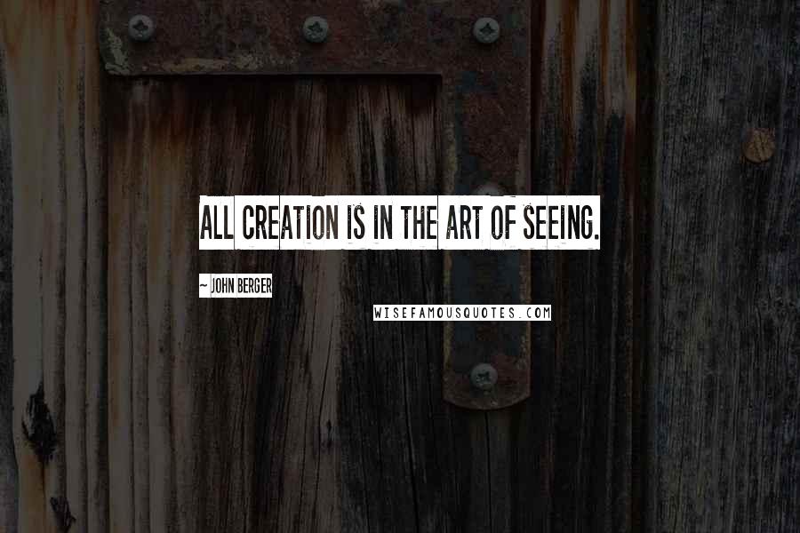 John Berger Quotes: All creation is in the art of seeing.