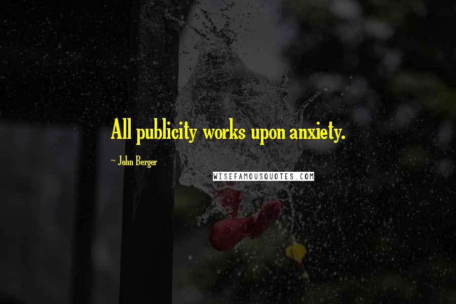 John Berger Quotes: All publicity works upon anxiety.