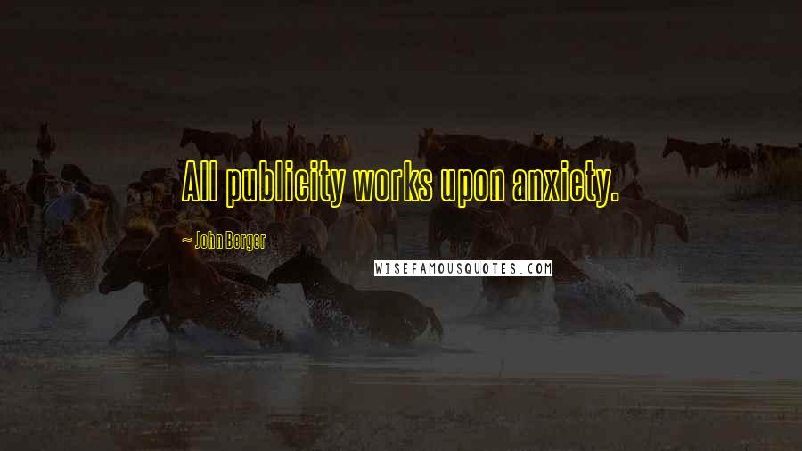 John Berger Quotes: All publicity works upon anxiety.