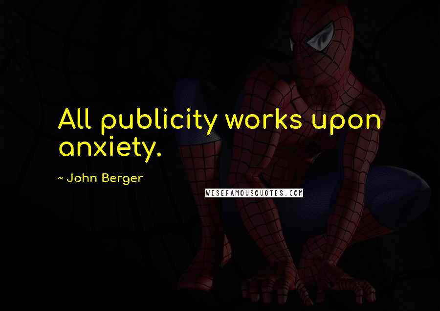 John Berger Quotes: All publicity works upon anxiety.