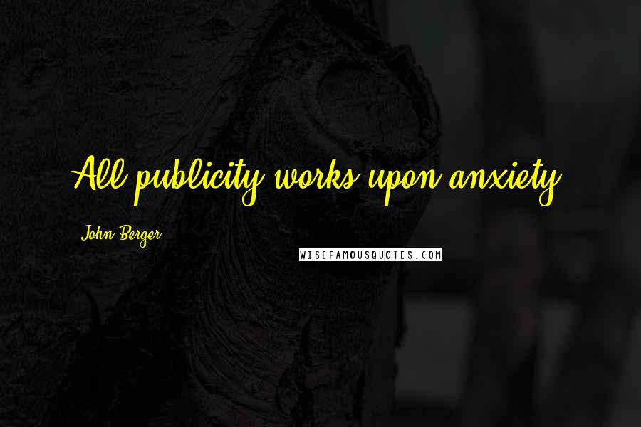 John Berger Quotes: All publicity works upon anxiety.