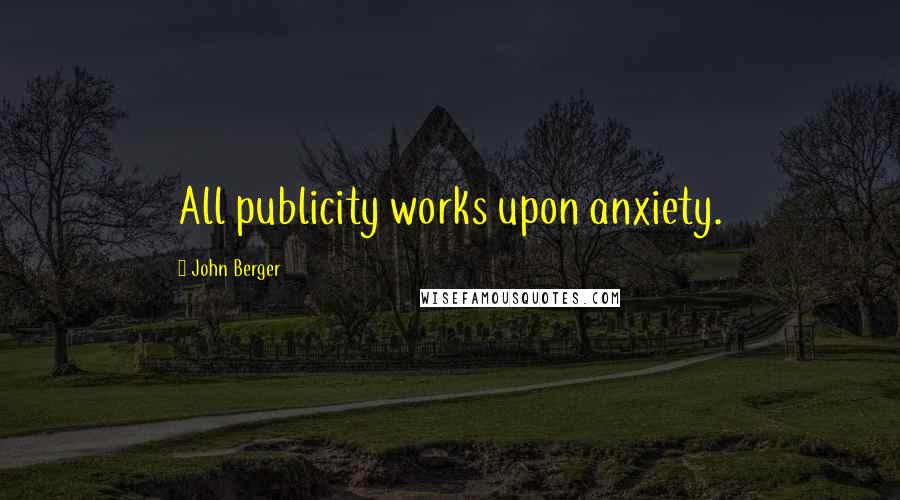 John Berger Quotes: All publicity works upon anxiety.