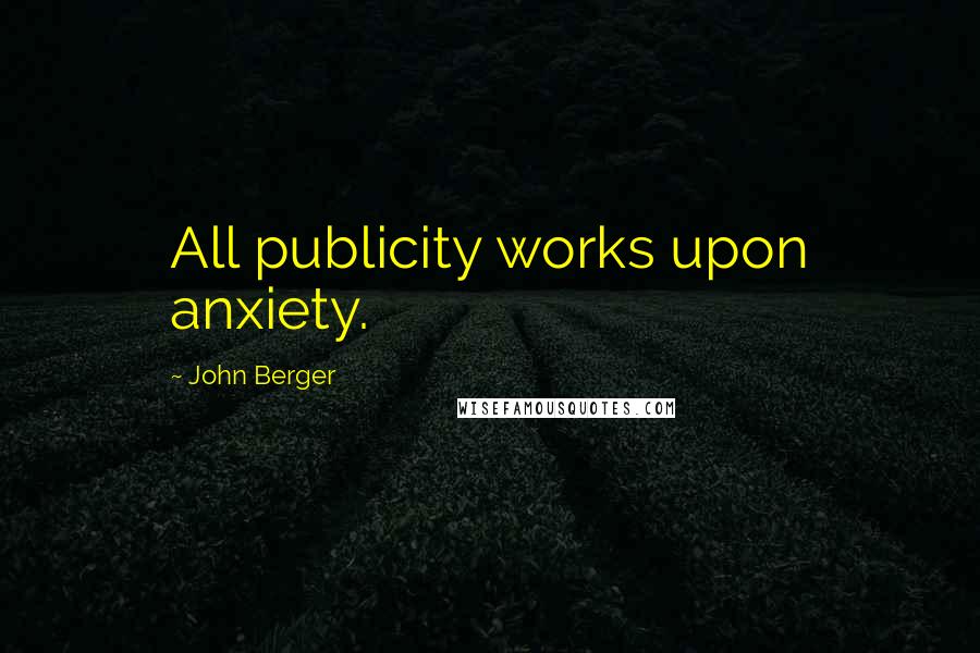 John Berger Quotes: All publicity works upon anxiety.