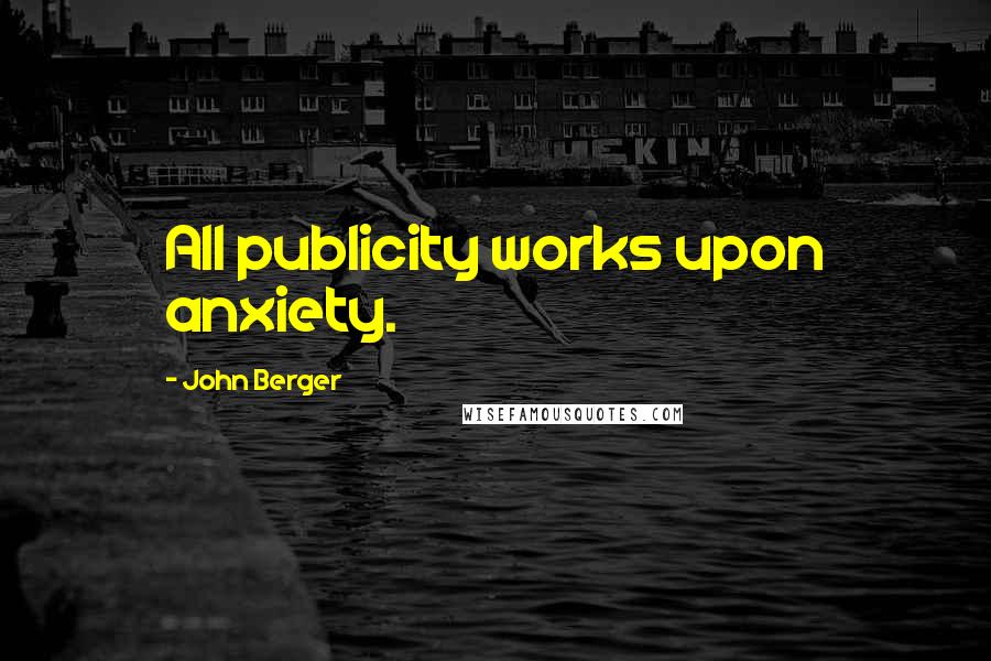 John Berger Quotes: All publicity works upon anxiety.