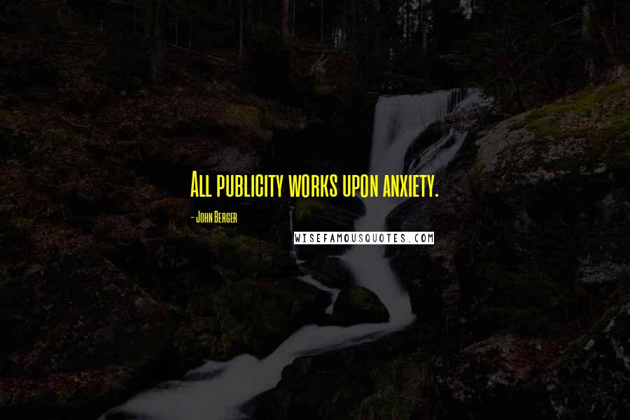 John Berger Quotes: All publicity works upon anxiety.