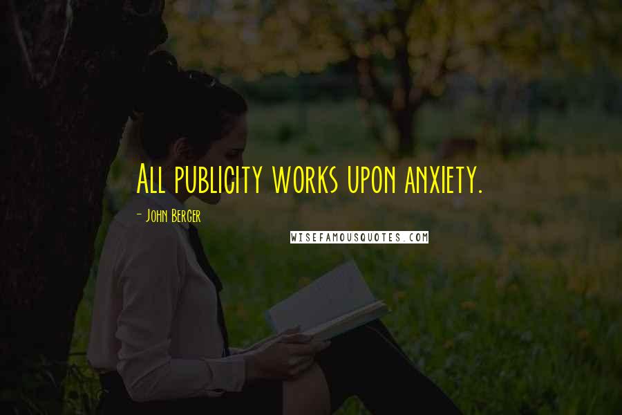 John Berger Quotes: All publicity works upon anxiety.