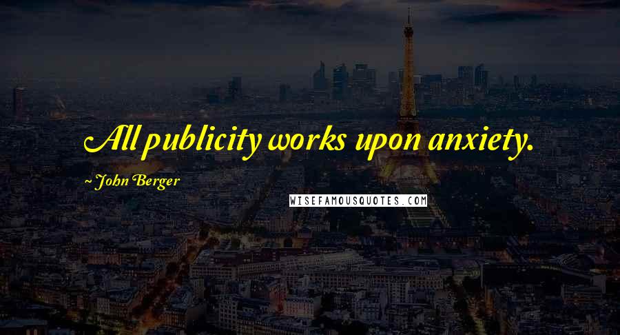 John Berger Quotes: All publicity works upon anxiety.