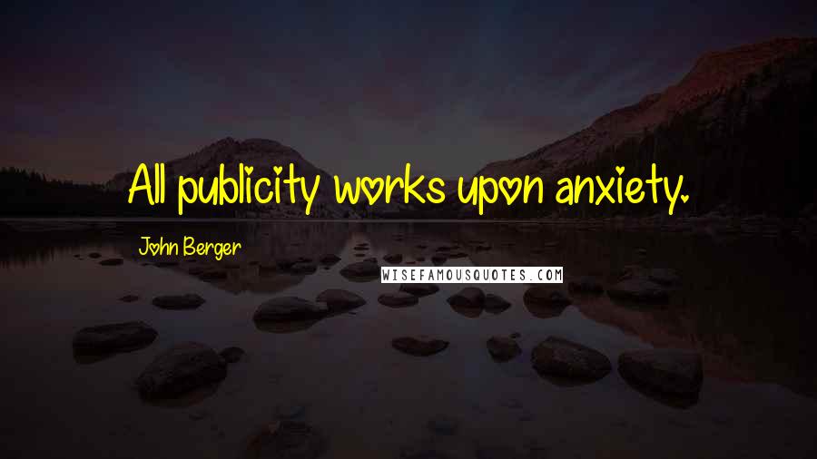 John Berger Quotes: All publicity works upon anxiety.