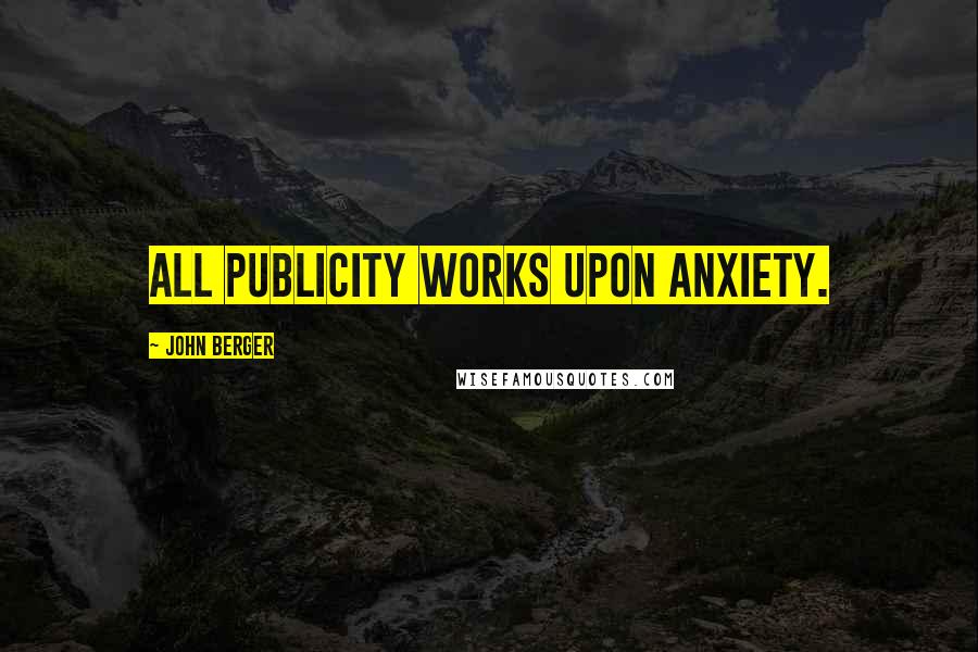 John Berger Quotes: All publicity works upon anxiety.