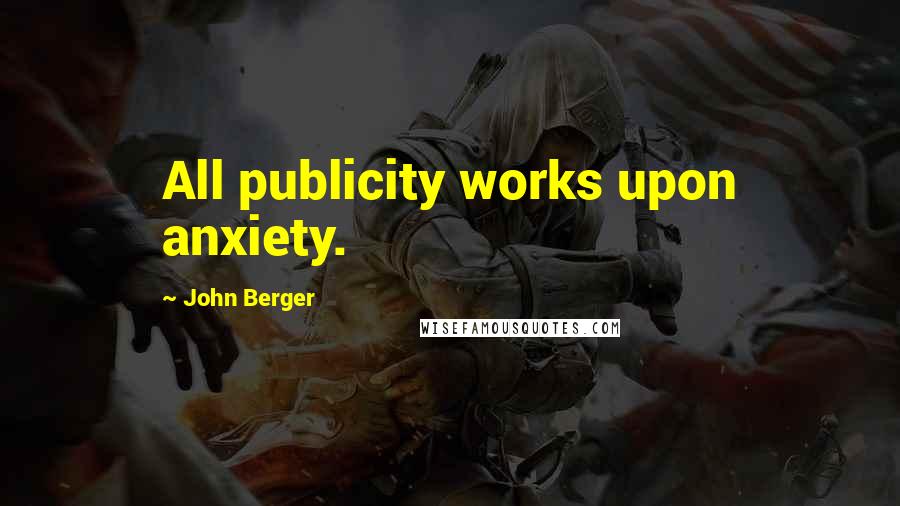 John Berger Quotes: All publicity works upon anxiety.