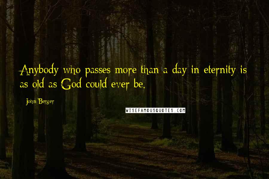 John Berger Quotes: Anybody who passes more than a day in eternity is as old as God could ever be.