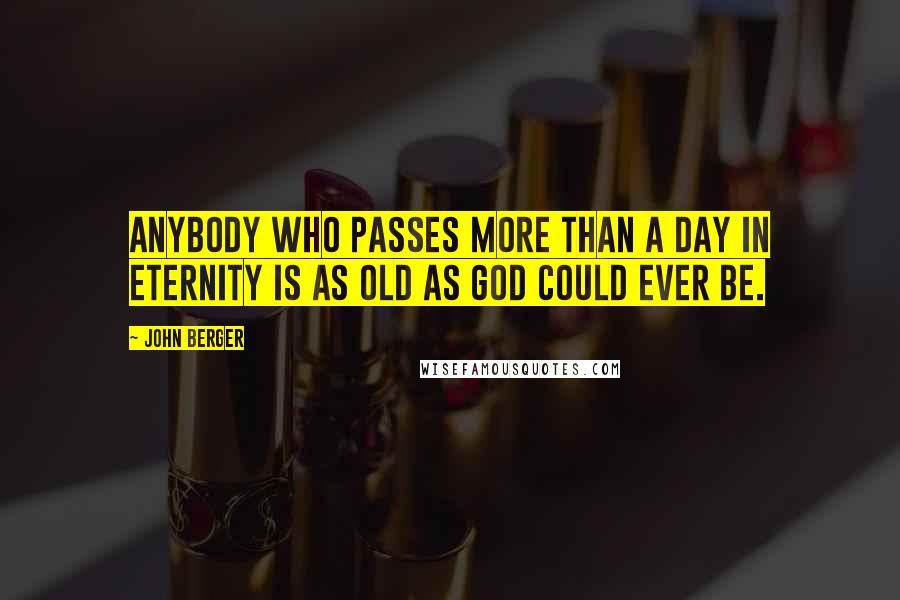 John Berger Quotes: Anybody who passes more than a day in eternity is as old as God could ever be.