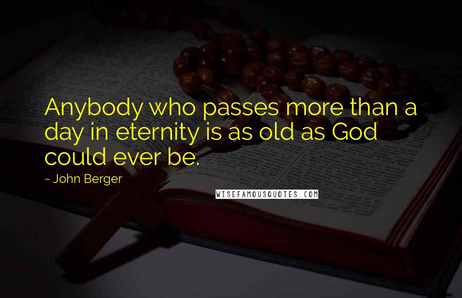 John Berger Quotes: Anybody who passes more than a day in eternity is as old as God could ever be.