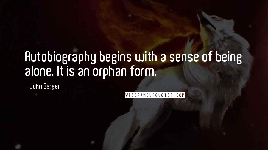 John Berger Quotes: Autobiography begins with a sense of being alone. It is an orphan form.