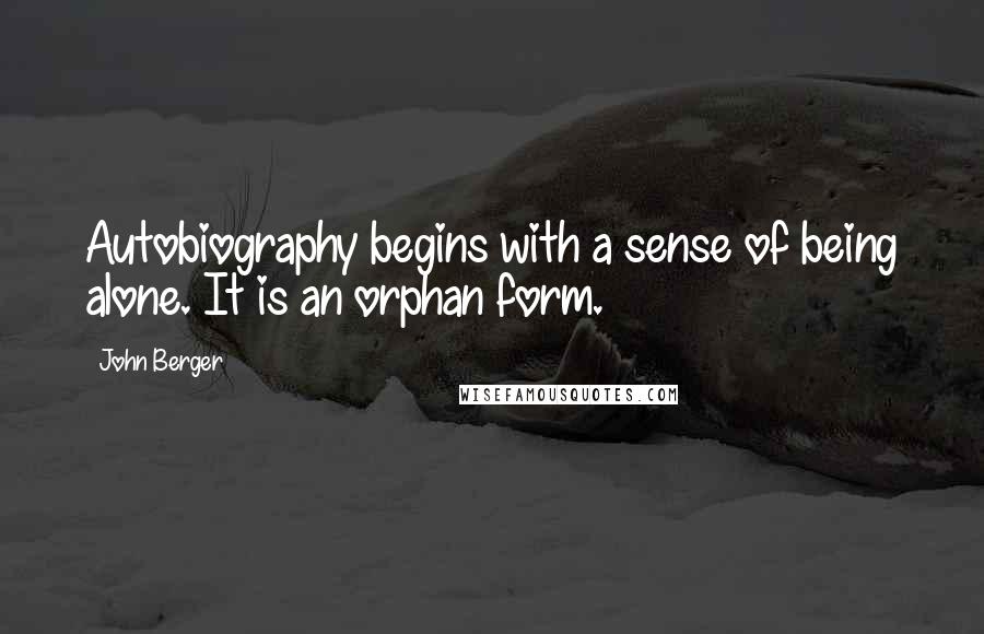 John Berger Quotes: Autobiography begins with a sense of being alone. It is an orphan form.