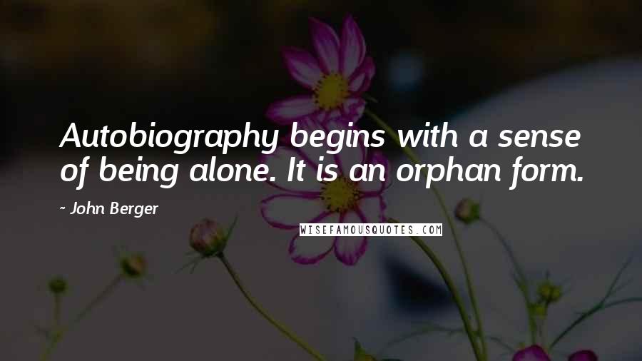 John Berger Quotes: Autobiography begins with a sense of being alone. It is an orphan form.