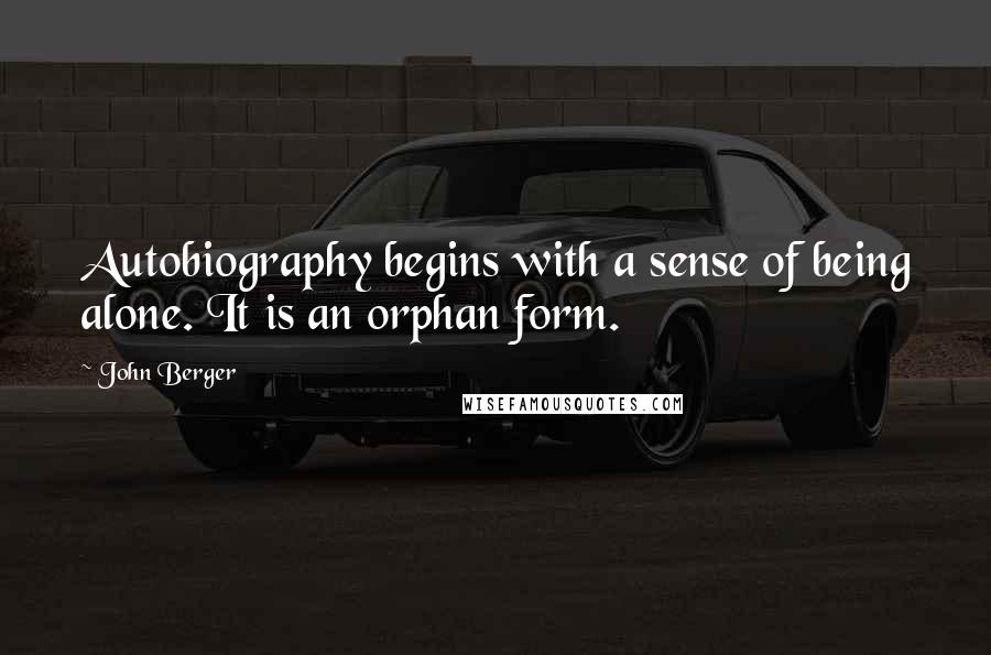 John Berger Quotes: Autobiography begins with a sense of being alone. It is an orphan form.