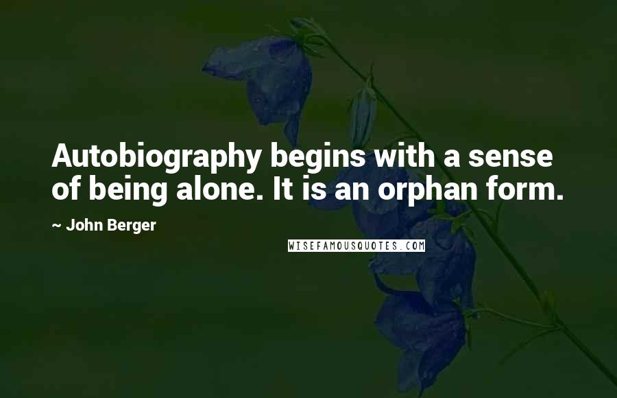 John Berger Quotes: Autobiography begins with a sense of being alone. It is an orphan form.