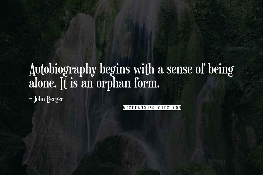 John Berger Quotes: Autobiography begins with a sense of being alone. It is an orphan form.