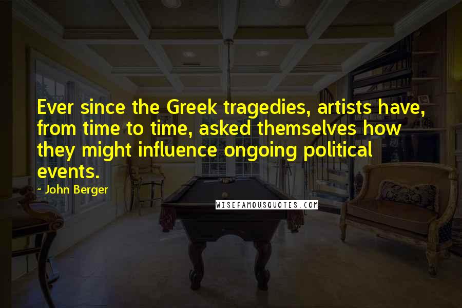 John Berger Quotes: Ever since the Greek tragedies, artists have, from time to time, asked themselves how they might influence ongoing political events.
