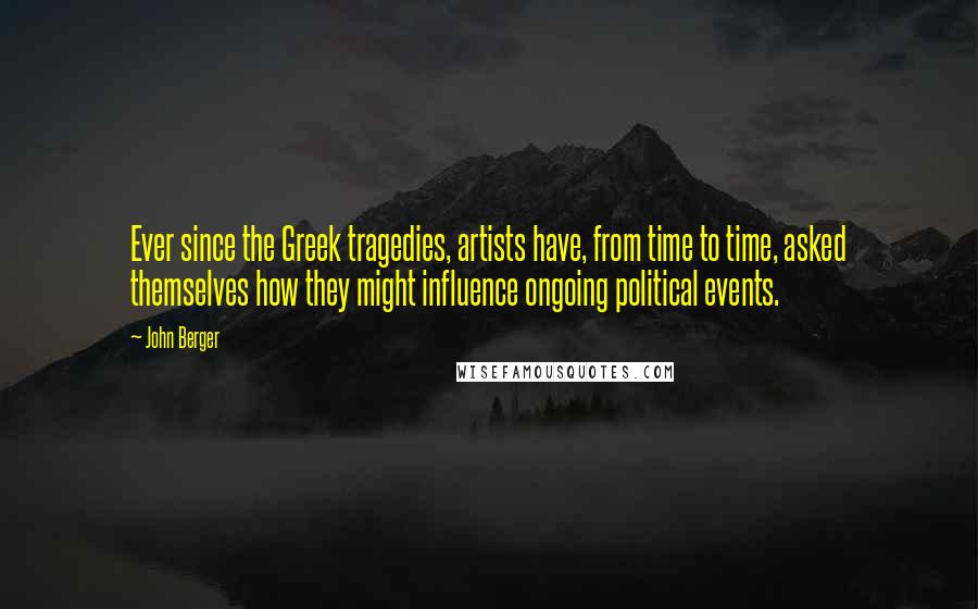 John Berger Quotes: Ever since the Greek tragedies, artists have, from time to time, asked themselves how they might influence ongoing political events.