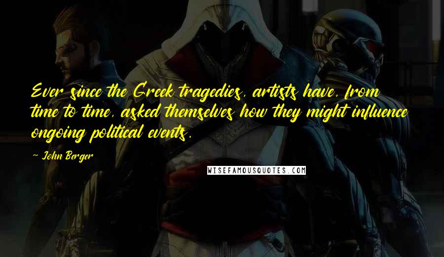 John Berger Quotes: Ever since the Greek tragedies, artists have, from time to time, asked themselves how they might influence ongoing political events.