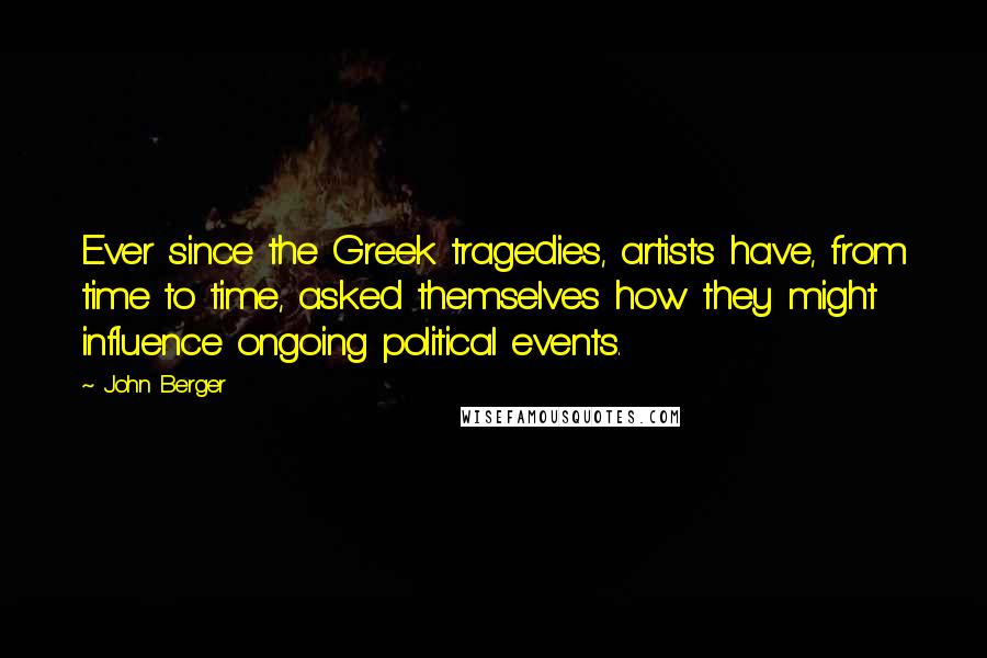 John Berger Quotes: Ever since the Greek tragedies, artists have, from time to time, asked themselves how they might influence ongoing political events.
