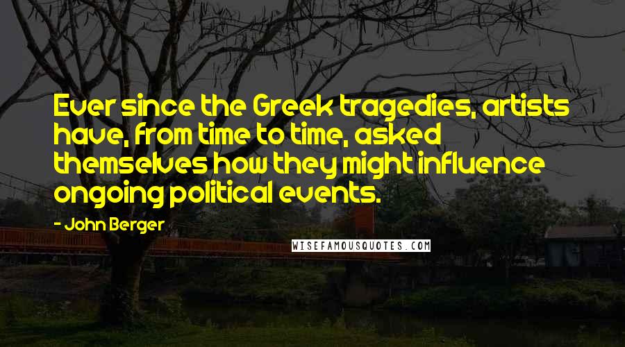 John Berger Quotes: Ever since the Greek tragedies, artists have, from time to time, asked themselves how they might influence ongoing political events.