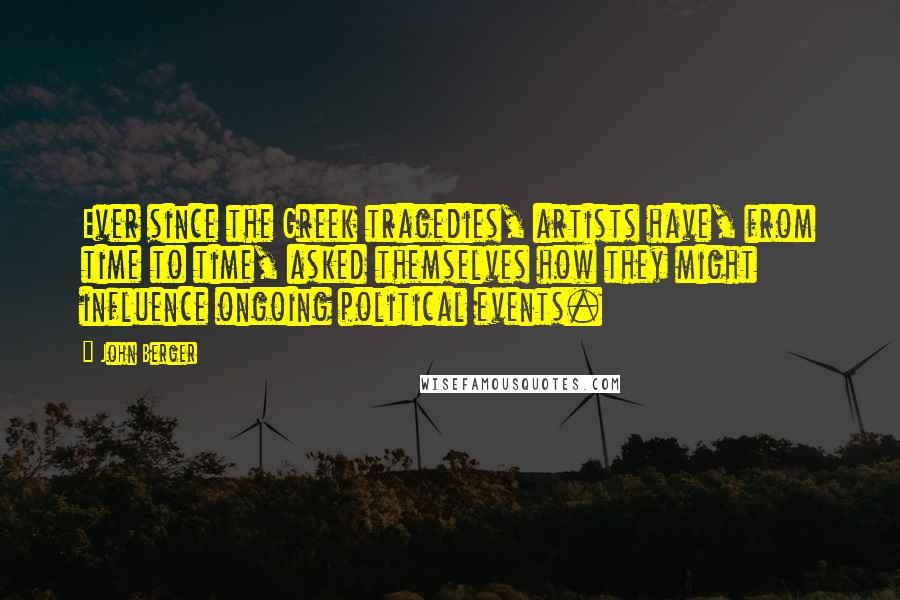 John Berger Quotes: Ever since the Greek tragedies, artists have, from time to time, asked themselves how they might influence ongoing political events.