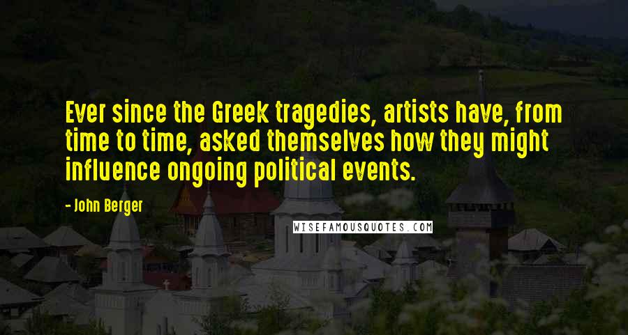 John Berger Quotes: Ever since the Greek tragedies, artists have, from time to time, asked themselves how they might influence ongoing political events.