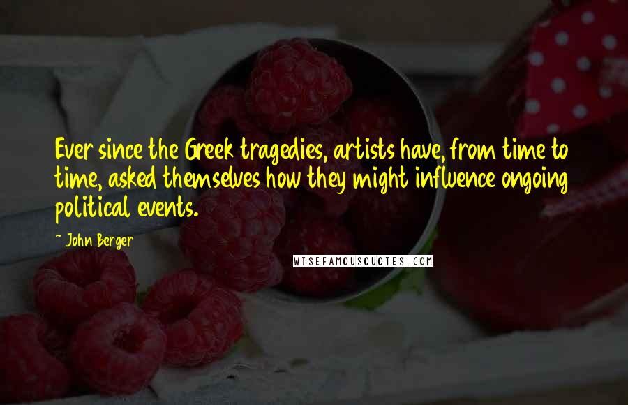 John Berger Quotes: Ever since the Greek tragedies, artists have, from time to time, asked themselves how they might influence ongoing political events.