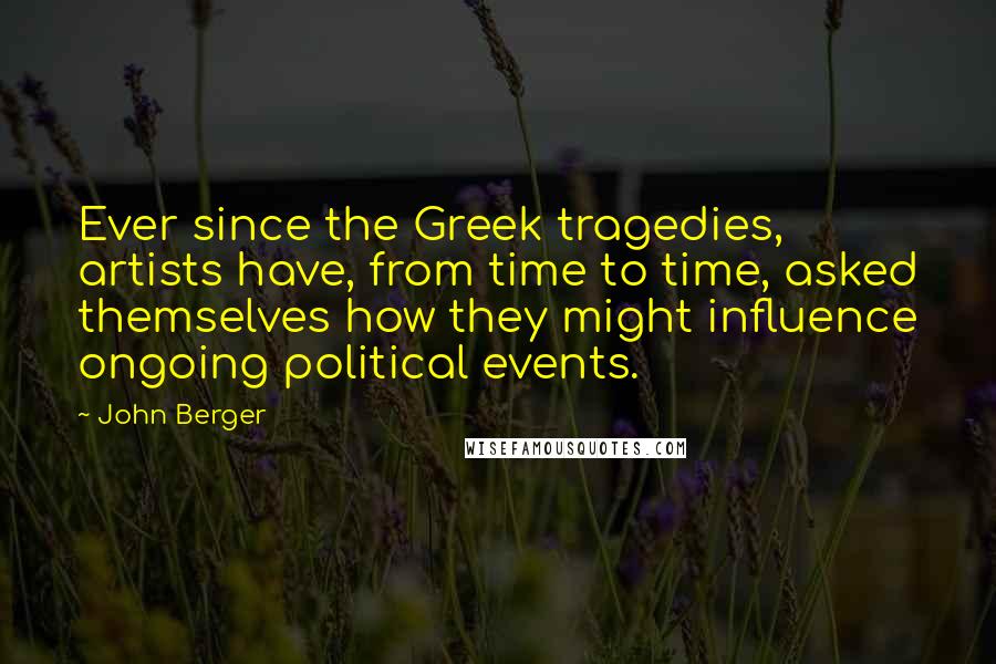 John Berger Quotes: Ever since the Greek tragedies, artists have, from time to time, asked themselves how they might influence ongoing political events.