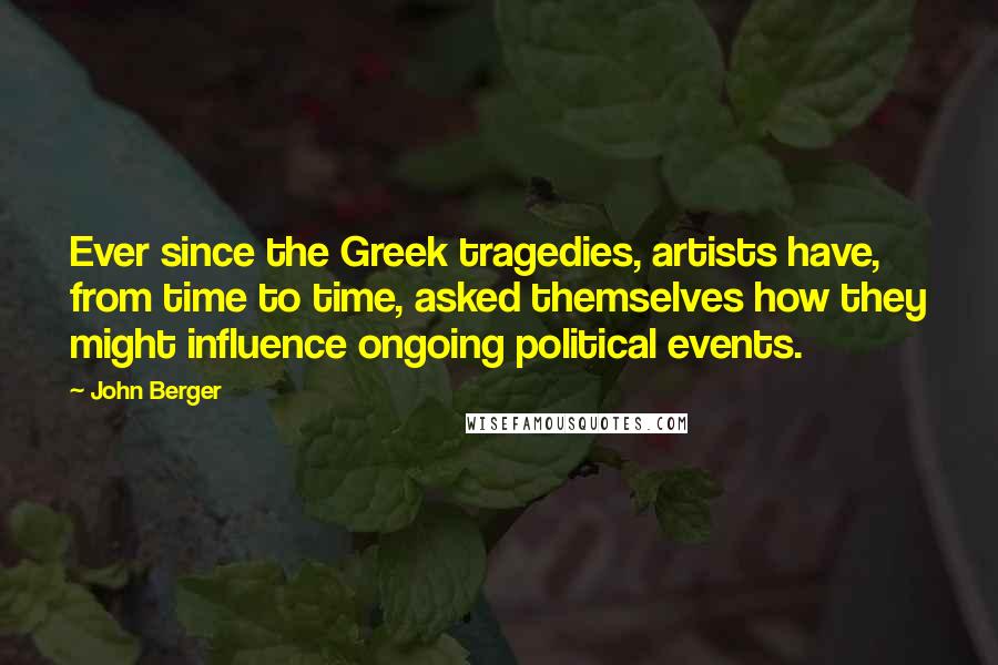 John Berger Quotes: Ever since the Greek tragedies, artists have, from time to time, asked themselves how they might influence ongoing political events.