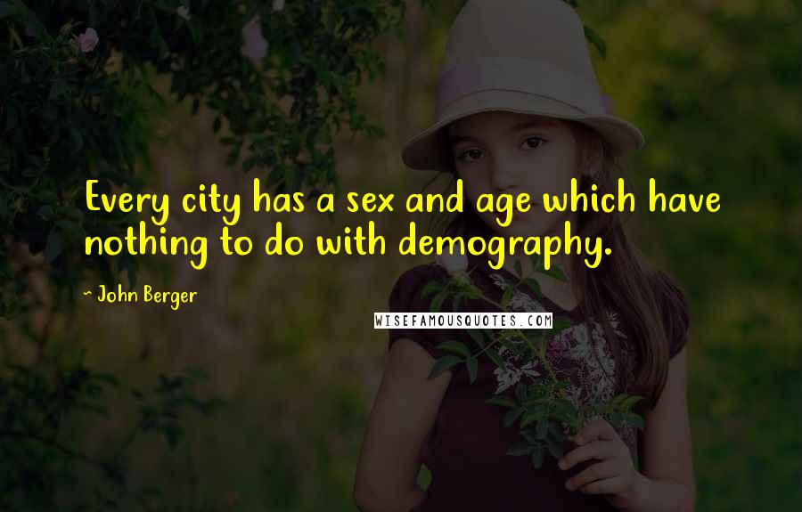 John Berger Quotes: Every city has a sex and age which have nothing to do with demography.
