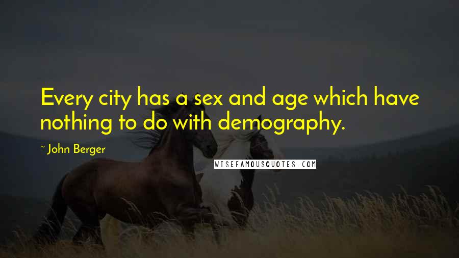 John Berger Quotes: Every city has a sex and age which have nothing to do with demography.