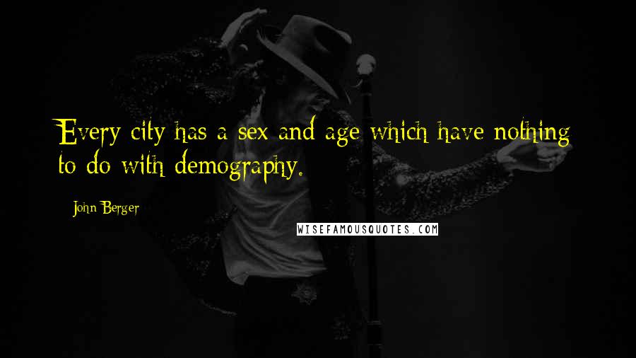 John Berger Quotes: Every city has a sex and age which have nothing to do with demography.