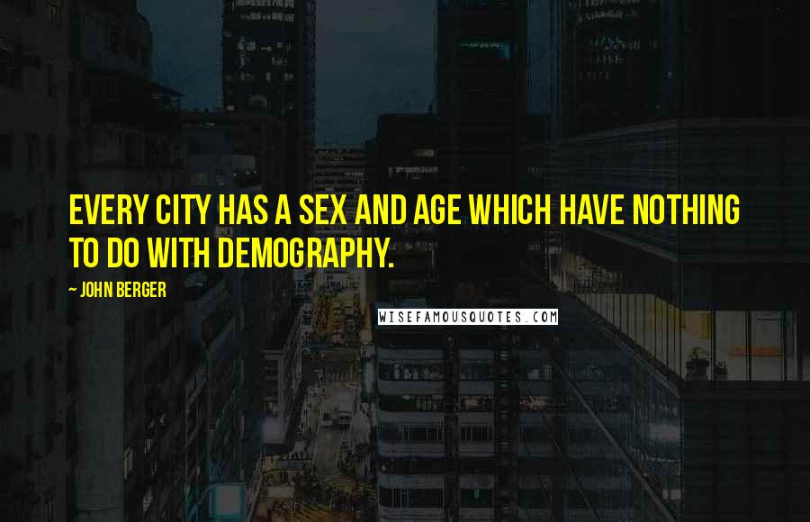 John Berger Quotes: Every city has a sex and age which have nothing to do with demography.