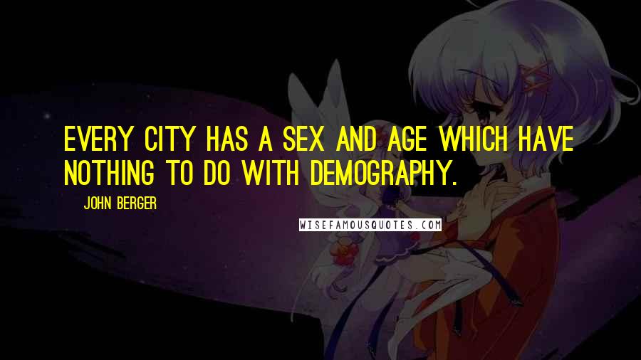 John Berger Quotes: Every city has a sex and age which have nothing to do with demography.