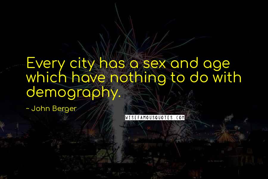 John Berger Quotes: Every city has a sex and age which have nothing to do with demography.