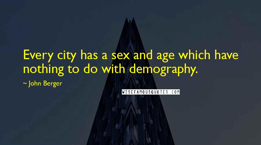 John Berger Quotes: Every city has a sex and age which have nothing to do with demography.