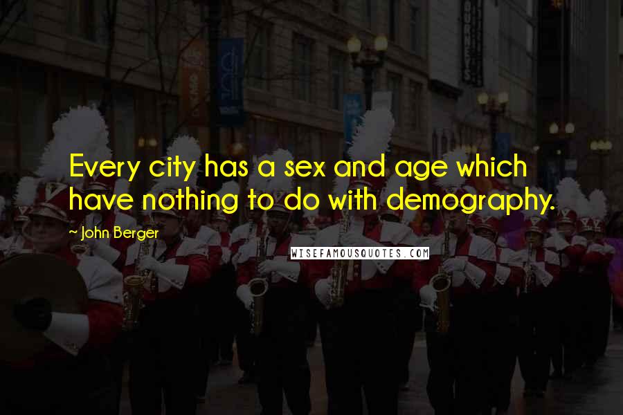 John Berger Quotes: Every city has a sex and age which have nothing to do with demography.