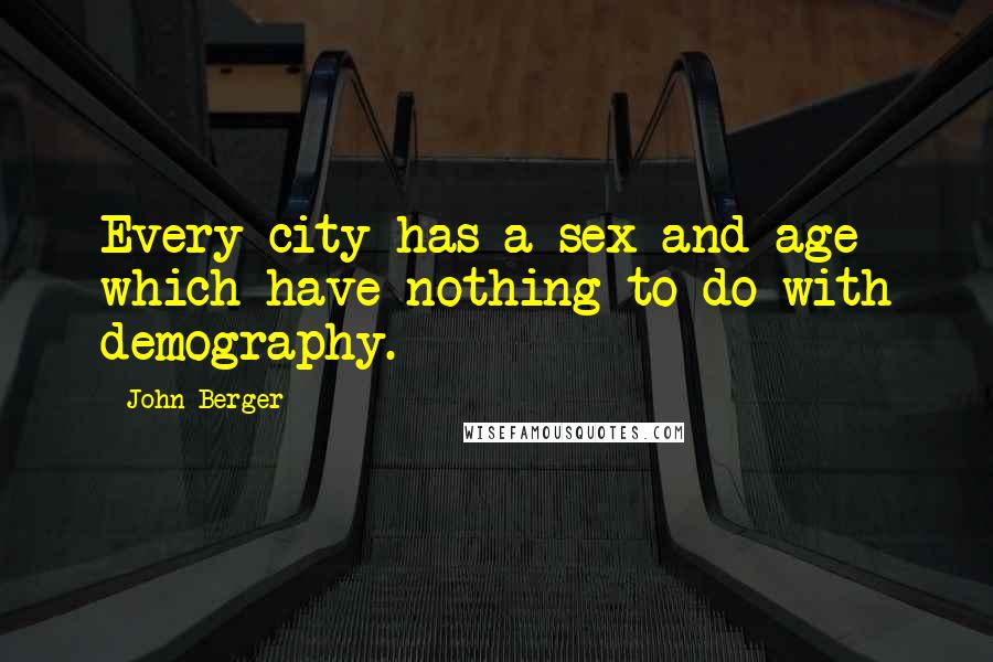 John Berger Quotes: Every city has a sex and age which have nothing to do with demography.