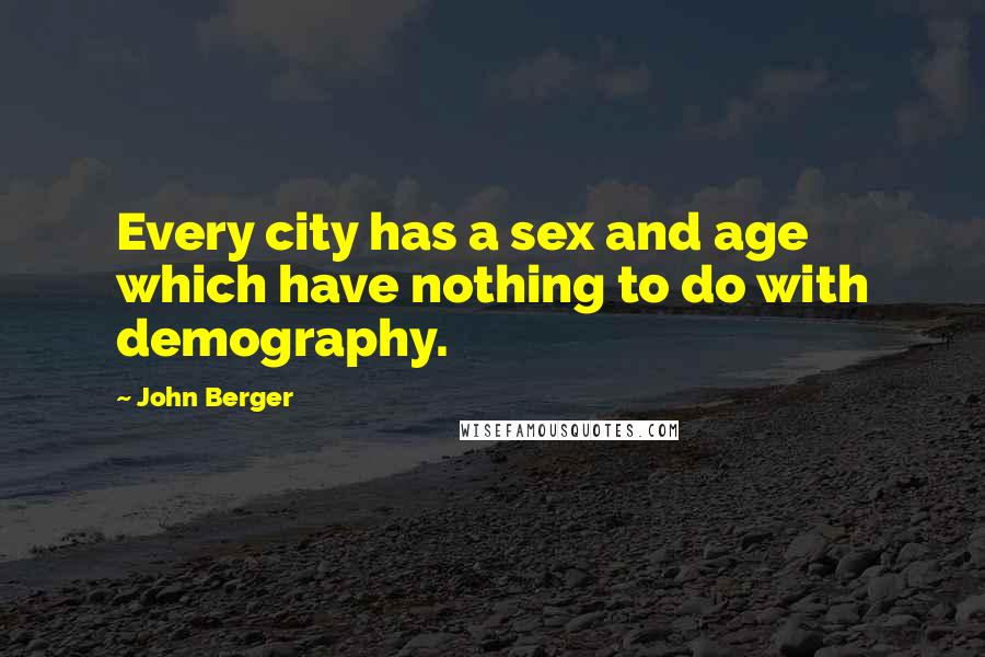 John Berger Quotes: Every city has a sex and age which have nothing to do with demography.